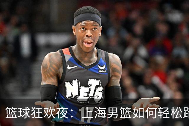 篮球狂欢夜：上海男篮如何轻松踏平深圳队！